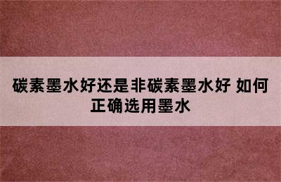 碳素墨水好还是非碳素墨水好 如何正确选用墨水